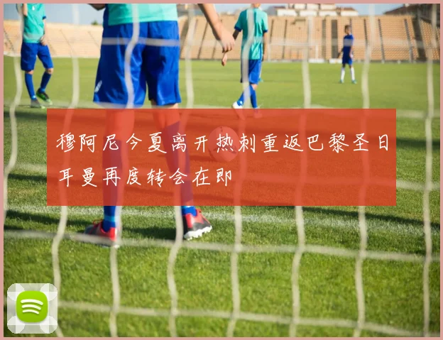 穆阿尼今夏离开热刺重返巴黎圣日耳曼再度转会在即