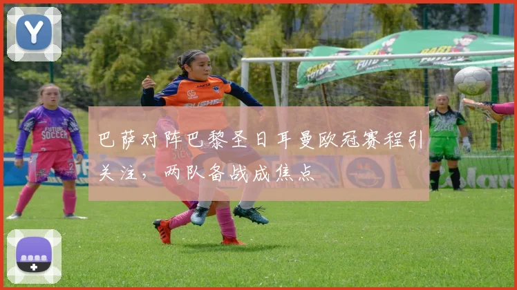 巴萨对阵巴黎圣日耳曼欧冠赛程引关注，两队备战成焦点