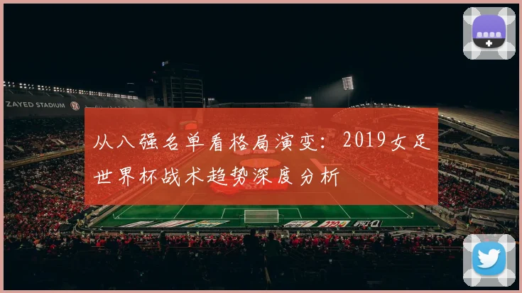 从八强名单看格局演变：2019女足世界杯战术趋势深度分析
