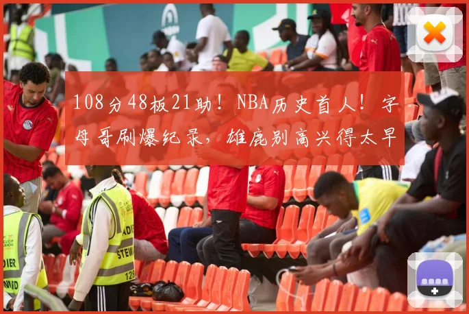 108分48板21助！NBA历史首人！字母哥刷爆纪录，雄鹿别高兴得太早