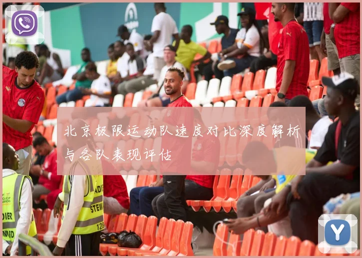 北京极限运动队速度对比深度解析与各队表现评估