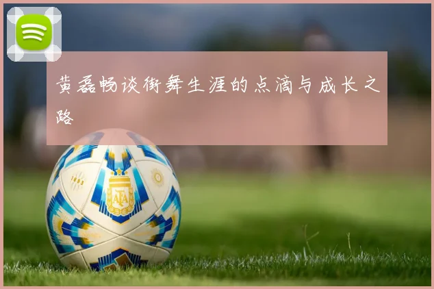 黄磊畅谈街舞生涯的点滴与成长之路