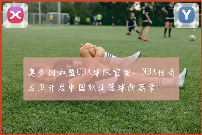 奥多姆加盟CBA球队官宣，NBA传奇后卫开启中国职业篮球新篇章