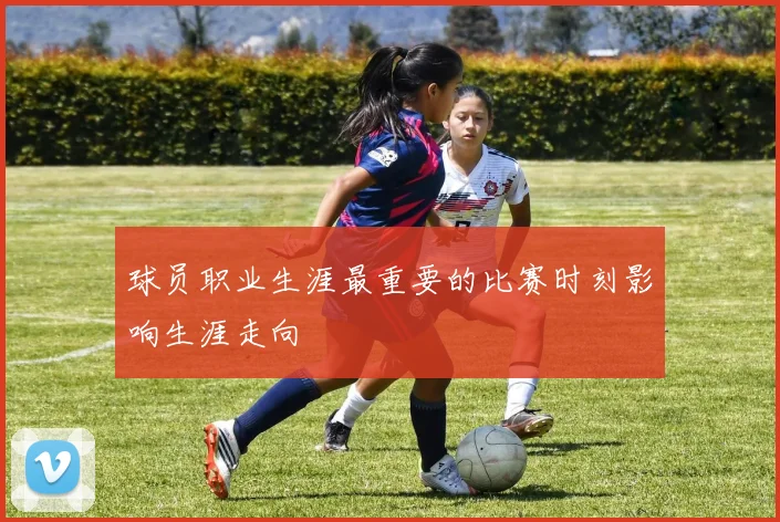 球员职业生涯最重要的比赛时刻影响生涯走向