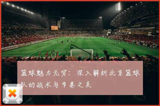 篮球魅力无穷：深入解析北京篮球队的战术与节奏之美