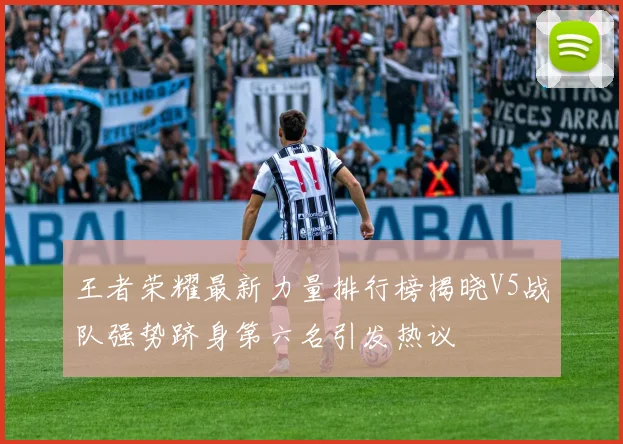 王者荣耀最新力量排行榜揭晓V5战队强势跻身第六名引发热议