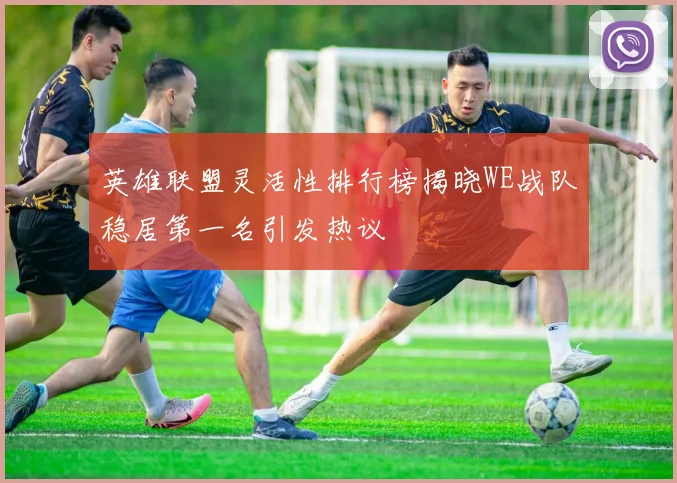 英雄联盟灵活性排行榜揭晓WE战队稳居第一名引发热议