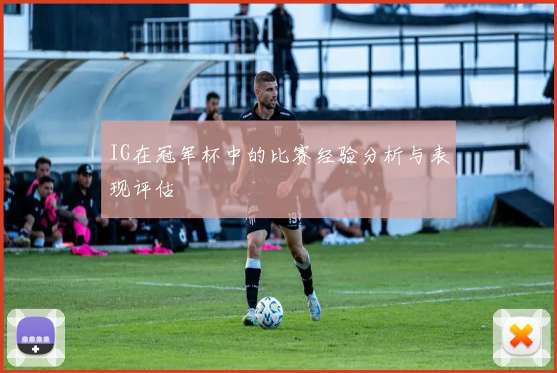 IG在冠军杯中的比赛经验分析与表现评估