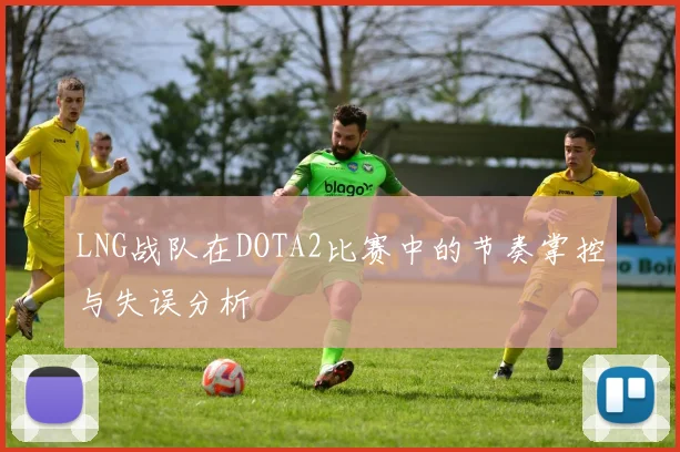 LNG战队在DOTA2比赛中的节奏掌控与失误分析