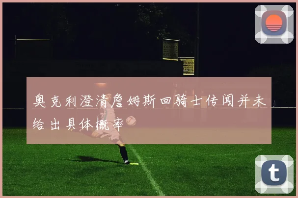 奥克利澄清詹姆斯回骑士传闻并未给出具体概率