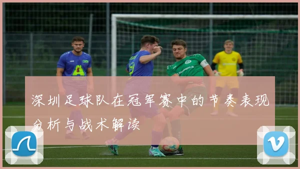 深圳足球队在冠军赛中的节奏表现分析与战术解读